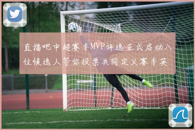 直播吧中超赛季MVP评选正式启动八位候选人等你投票共同定义赛季英雄