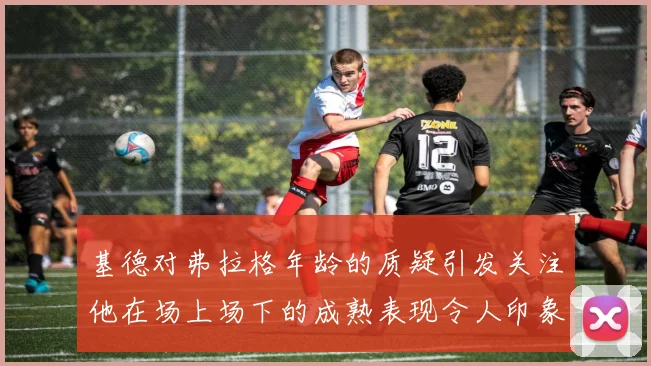 基德对弗拉格年龄的质疑引发关注他在场上场下的成熟表现令人印象深刻