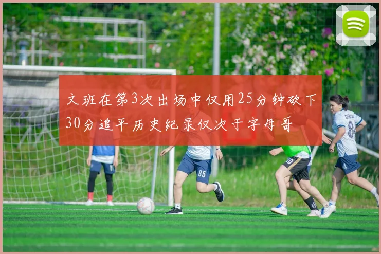 文班在第3次出场中仅用25分钟砍下30分追平历史纪录仅次于字母哥