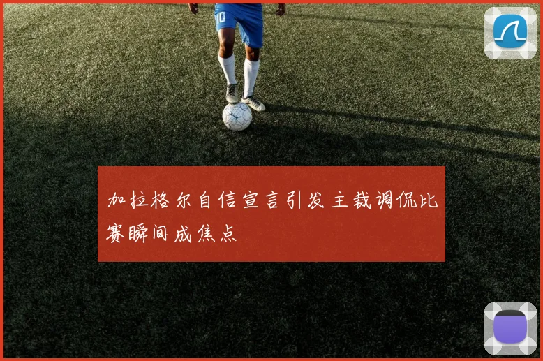 加拉格尔自信宣言引发主裁调侃比赛瞬间成焦点