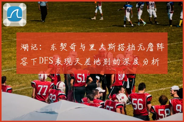 湖记：东契奇与里夫斯搭档无詹阵容下DFS表现天差地别的深度分析