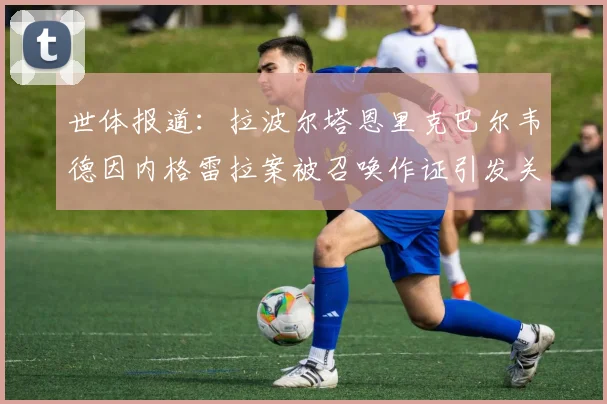 世体报道：拉波尔塔恩里克巴尔韦德因内格雷拉案被召唤作证引发关注