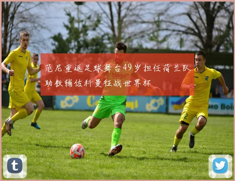 范尼重返足球舞台49岁担任荷兰队助教辅佐科曼征战世界杯
