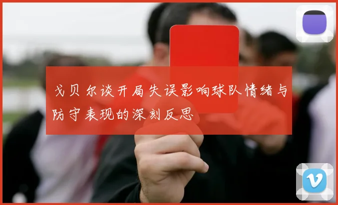 戈贝尔谈开局失误影响球队情绪与防守表现的深刻反思