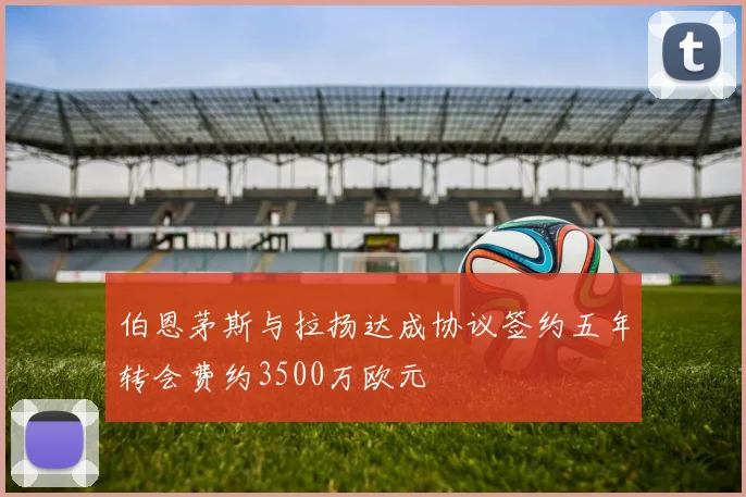 伯恩茅斯与拉扬达成协议签约五年转会费约3500万欧元